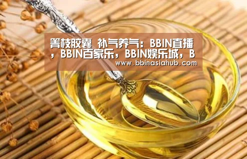 箐枝胶囊 补气养气：BBIN直播，BBIN百家乐，BBIN娱乐城，BBIN入口